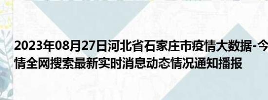 2023年08月27日河北省石家庄市疫情大数据-今日/今天疫情全网搜索最新实时消息动态情况通知播报