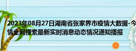 2023年08月27日湖南省张家界市疫情大数据-今日/今天疫情全网搜索最新实时消息动态情况通知播报