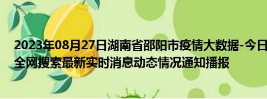 2023年08月27日湖南省邵阳市疫情大数据-今日/今天疫情全网搜索最新实时消息动态情况通知播报