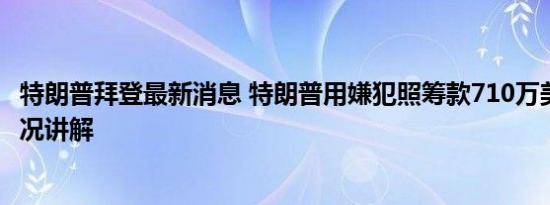 特朗普拜登最新消息 特朗普用嫌犯照筹款710万美元 基本情况讲解