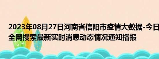 2023年08月27日河南省信阳市疫情大数据-今日/今天疫情全网搜索最新实时消息动态情况通知播报