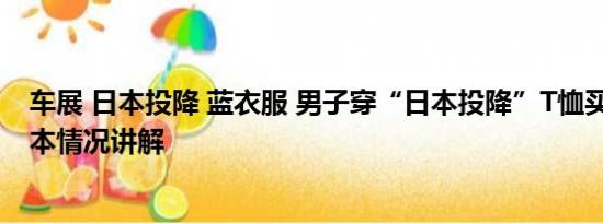 车展 日本投降 蓝衣服 男子穿“日本投降”T恤买日系车 基本情况讲解