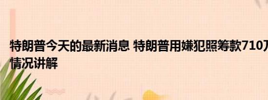 特朗普今天的最新消息 特朗普用嫌犯照筹款710万美元 基本情况讲解