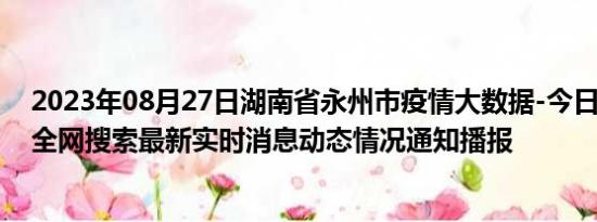 2023年08月27日湖南省永州市疫情大数据-今日/今天疫情全网搜索最新实时消息动态情况通知播报