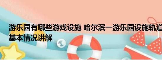 游乐园有哪些游戏设施 哈尔滨一游乐园设施轨道严重变形 基本情况讲解