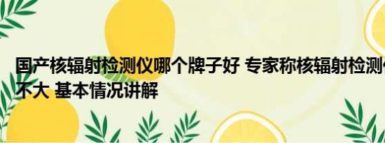 国产核辐射检测仪哪个牌子好 专家称核辐射检测仪日常作用不大 基本情况讲解