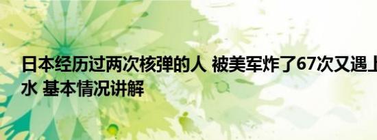 日本经历过两次核弹的人 被美军炸了67次又遇上日本核污水 基本情况讲解