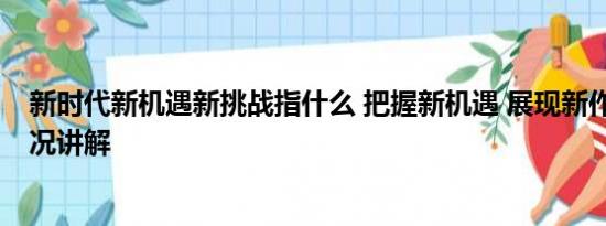 新时代新机遇新挑战指什么 把握新机遇 展现新作为 基本情况讲解