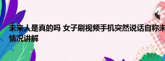 未来人是真的吗 女子刷视频手机突然说话自称未来人 基本情况讲解