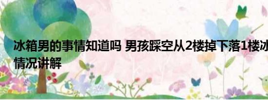 冰箱男的事情知道吗 男孩踩空从2楼掉下落1楼冰箱上 基本情况讲解