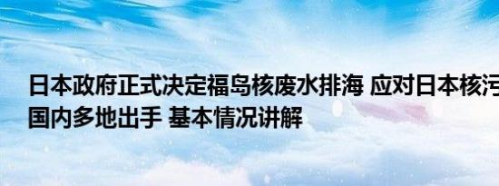 日本政府正式决定福岛核废水排海 应对日本核污染水排海 国内多地出手 基本情况讲解