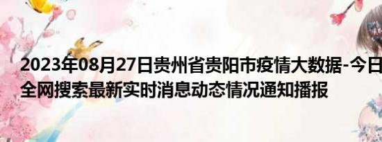 2023年08月27日贵州省贵阳市疫情大数据-今日/今天疫情全网搜索最新实时消息动态情况通知播报