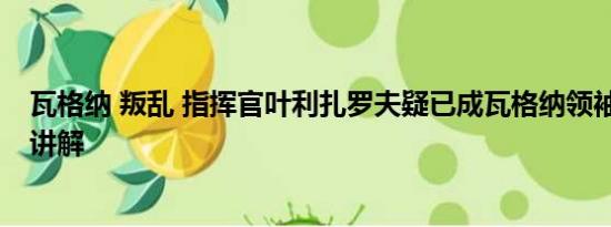 瓦格纳 叛乱 指挥官叶利扎罗夫疑已成瓦格纳领袖 基本情况讲解