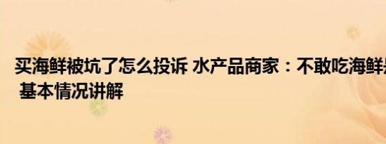 买海鲜被坑了怎么投诉 水产品商家：不敢吃海鲜是庸人自扰 基本情况讲解