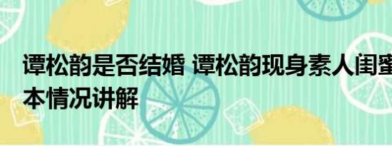 谭松韵是否结婚 谭松韵现身素人闺蜜婚礼 基本情况讲解