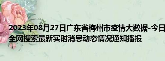 2023年08月27日广东省梅州市疫情大数据-今日/今天疫情全网搜索最新实时消息动态情况通知播报