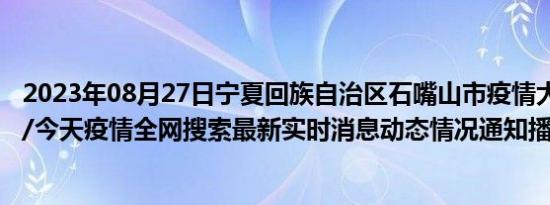 2023年08月27日宁夏回族自治区石嘴山市疫情大数据-今日/今天疫情全网搜索最新实时消息动态情况通知播报