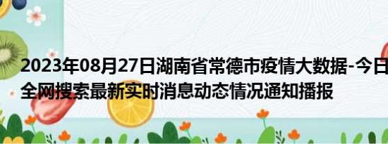 2023年08月27日湖南省常德市疫情大数据-今日/今天疫情全网搜索最新实时消息动态情况通知播报