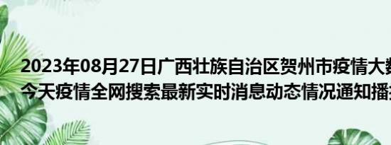 2023年08月27日广西壮族自治区贺州市疫情大数据-今日/今天疫情全网搜索最新实时消息动态情况通知播报