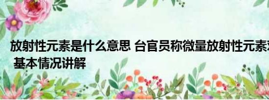 放射性元素是什么意思 台官员称微量放射性元素对身体有益 基本情况讲解