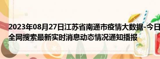 2023年08月27日江苏省南通市疫情大数据-今日/今天疫情全网搜索最新实时消息动态情况通知播报