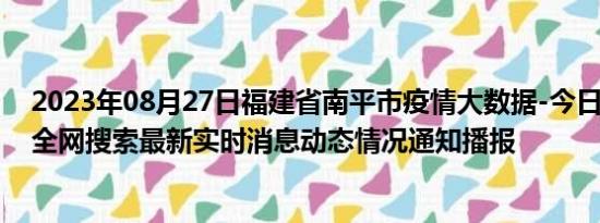 2023年08月27日福建省南平市疫情大数据-今日/今天疫情全网搜索最新实时消息动态情况通知播报