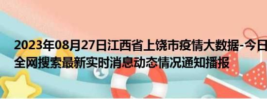 2023年08月27日江西省上饶市疫情大数据-今日/今天疫情全网搜索最新实时消息动态情况通知播报