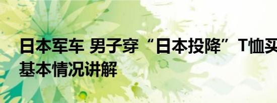 日本军车 男子穿“日本投降”T恤买日系车 基本情况讲解