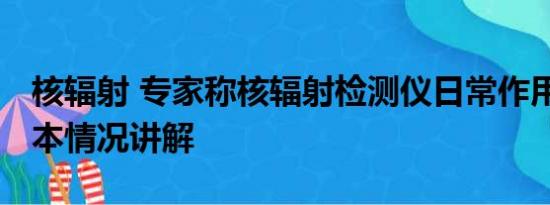 核辐射 专家称核辐射检测仪日常作用不大 基本情况讲解