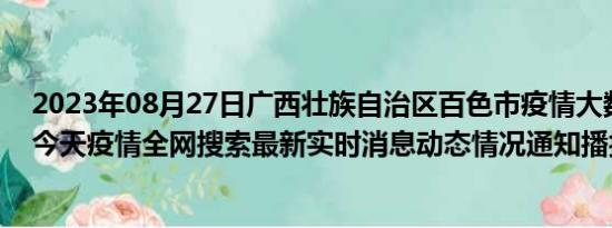 2023年08月27日广西壮族自治区百色市疫情大数据-今日/今天疫情全网搜索最新实时消息动态情况通知播报