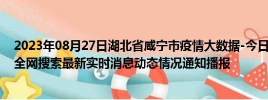 2023年08月27日湖北省咸宁市疫情大数据-今日/今天疫情全网搜索最新实时消息动态情况通知播报