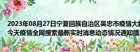 2023年08月27日宁夏回族自治区吴忠市疫情大数据-今日/今天疫情全网搜索最新实时消息动态情况通知播报