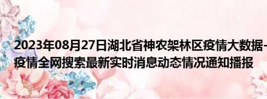 2023年08月27日湖北省神农架林区疫情大数据-今日/今天疫情全网搜索最新实时消息动态情况通知播报