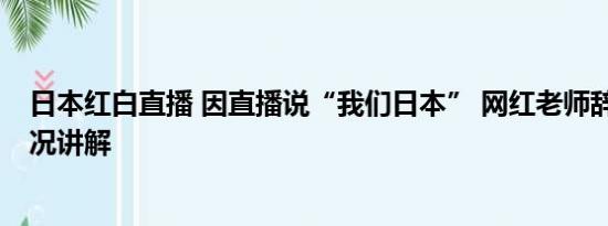 日本红白直播 因直播说“我们日本” 网红老师辞职 基本情况讲解