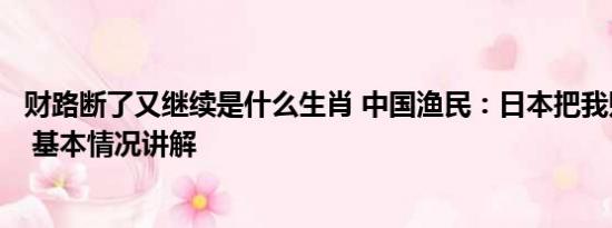 财路断了又继续是什么生肖 中国渔民：日本把我财路给断了 基本情况讲解