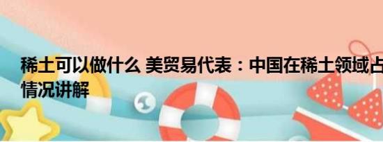 稀土可以做什么 美贸易代表：中国在稀土领域占主导 基本情况讲解