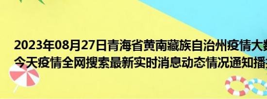 2023年08月27日青海省黄南藏族自治州疫情大数据-今日/今天疫情全网搜索最新实时消息动态情况通知播报