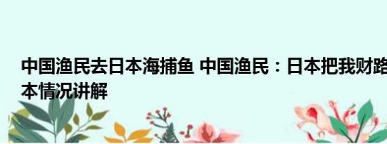 中国渔民去日本海捕鱼 中国渔民：日本把我财路给断了 基本情况讲解