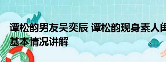 谭松韵男友吴奕辰 谭松韵现身素人闺蜜婚礼 基本情况讲解