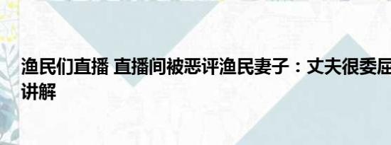 渔民们直播 直播间被恶评渔民妻子：丈夫很委屈 基本情况讲解