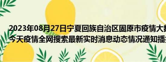 2023年08月27日宁夏回族自治区固原市疫情大数据-今日/今天疫情全网搜索最新实时消息动态情况通知播报