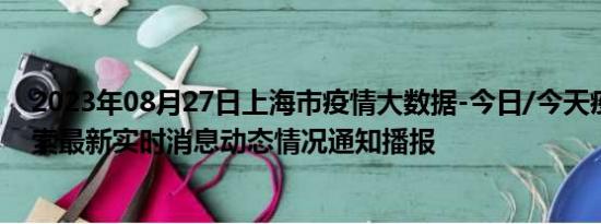 2023年08月27日上海市疫情大数据-今日/今天疫情全网搜索最新实时消息动态情况通知播报