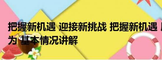 把握新机遇 迎接新挑战 把握新机遇 展现新作为 基本情况讲解