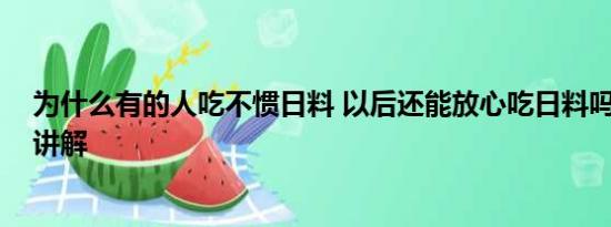 为什么有的人吃不惯日料 以后还能放心吃日料吗 基本情况讲解