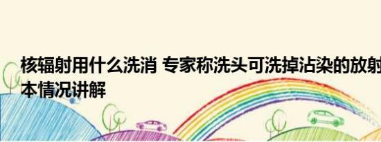 核辐射用什么洗消 专家称洗头可洗掉沾染的放射性元素 基本情况讲解