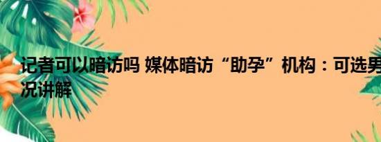 记者可以暗访吗 媒体暗访“助孕”机构：可选男孩 基本情况讲解