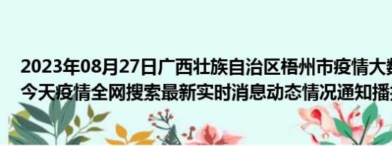 2023年08月27日广西壮族自治区梧州市疫情大数据-今日/今天疫情全网搜索最新实时消息动态情况通知播报