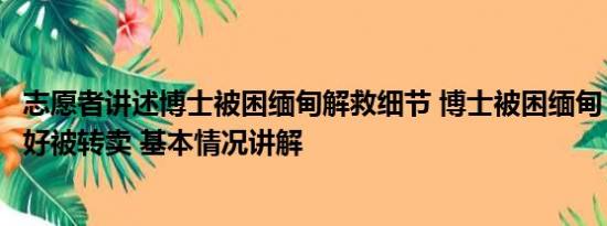 志愿者讲述博士被困缅甸解救细节 博士被困缅甸：因业绩不好被转卖 基本情况讲解