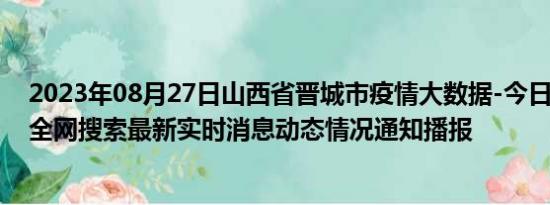 2023年08月27日山西省晋城市疫情大数据-今日/今天疫情全网搜索最新实时消息动态情况通知播报