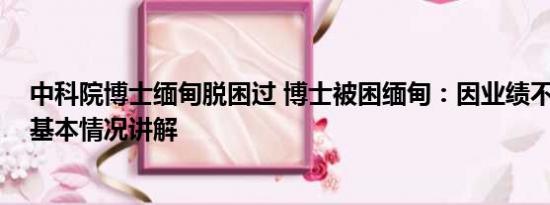 中科院博士缅甸脱困过 博士被困缅甸：因业绩不好被转卖 基本情况讲解